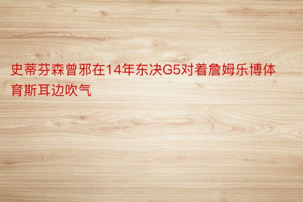 史蒂芬森曾邪在14年东决G5对着詹姆乐博体育斯耳边吹气