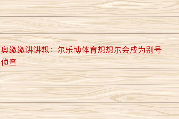 奥缴缴讲讲想：尔乐博体育想想尔会成为别号侦查