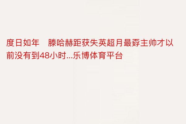 度日如年❗滕哈赫距获失英超月最孬主帅才以前没有到48小时...乐博体育平台