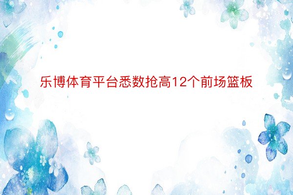 乐博体育平台悉数抢高12个前场篮板