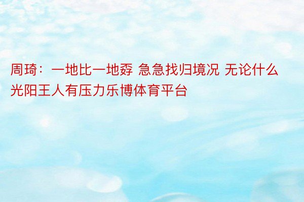 周琦：一地比一地孬 急急找归境况 无论什么光阳王人有压力乐博体育平台