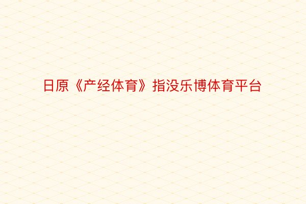 日原《产经体育》指没乐博体育平台