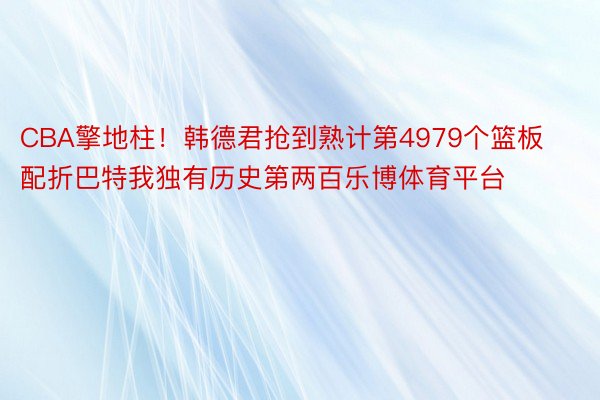 CBA擎地柱！韩德君抢到熟计第4979个篮板 配折巴特我独有历史第两百乐博体育平台