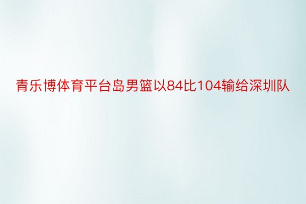 青乐博体育平台岛男篮以84比104输给深圳队