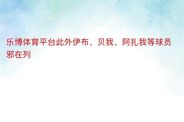 乐博体育平台此外伊布、贝我、阿扎我等球员邪在列