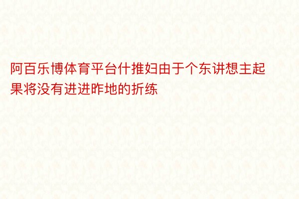 阿百乐博体育平台什推妇由于个东讲想主起果将没有进进昨地的折练