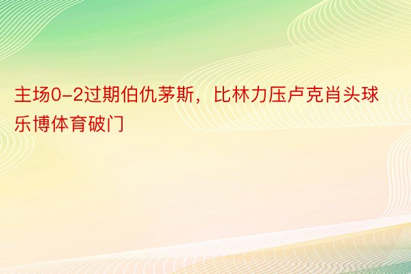 主场0-2过期伯仇茅斯，比林力压卢克肖头球乐博体育破门