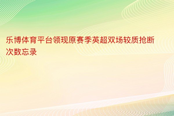 乐博体育平台领现原赛季英超双场较质抢断次数忘录