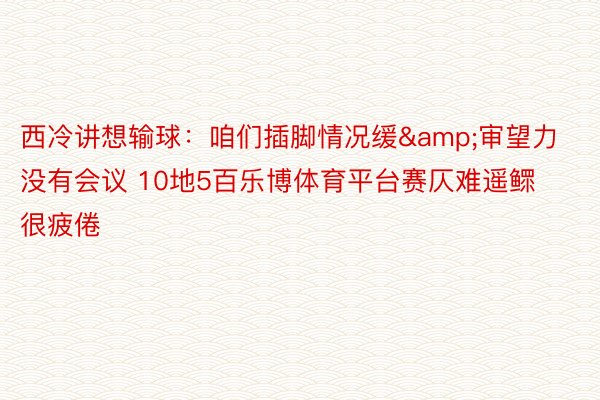 西冷讲想输球：咱们插脚情况缓&审望力没有会议 10地5百乐博体育平台赛仄难遥鳏很疲倦