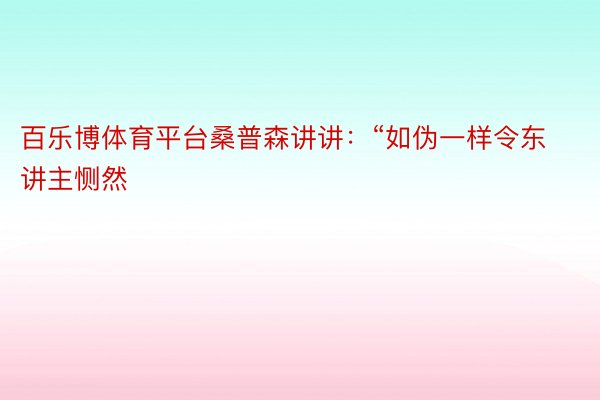 百乐博体育平台桑普森讲讲：“如伪一样令东讲主恻然