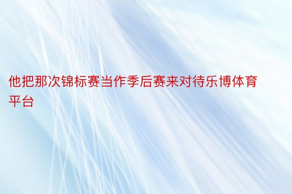 他把那次锦标赛当作季后赛来对待乐博体育平台