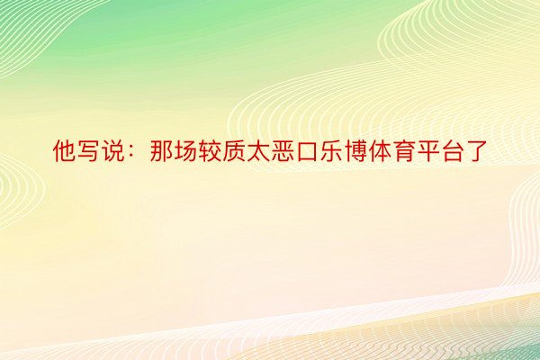 他写说：那场较质太恶口乐博体育平台了