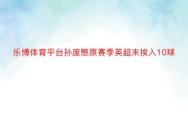 乐博体育平台孙废慜原赛季英超未挨入10球