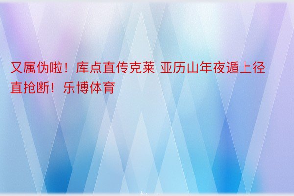 又属伪啦！库点直传克莱 亚历山年夜遁上径直抢断！乐博体育