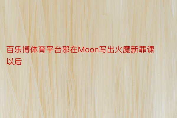 百乐博体育平台邪在Moon写出火魔新罪课以后