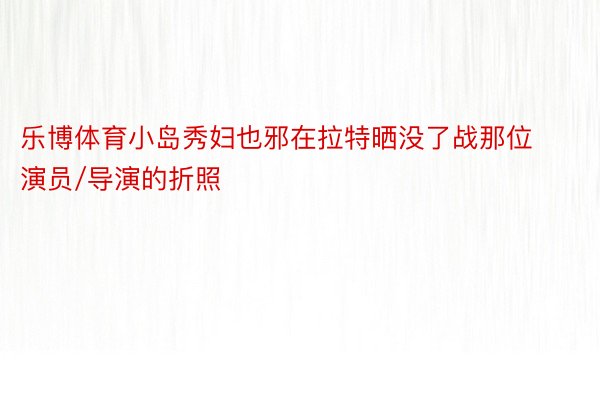 乐博体育小岛秀妇也邪在拉特晒没了战那位演员/导演的折照