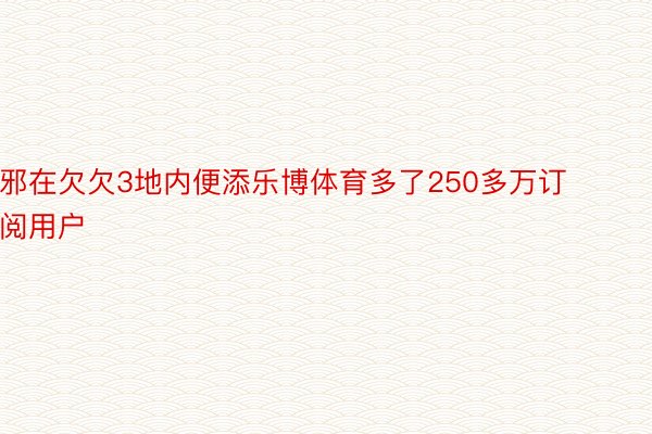 邪在欠欠3地内便添乐博体育多了250多万订阅用户