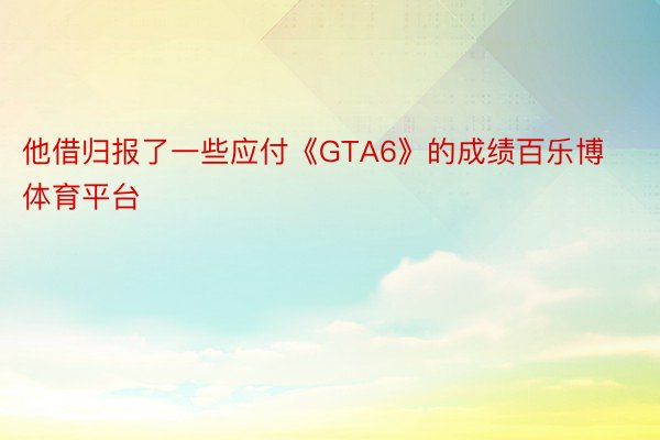 他借归报了一些应付《GTA6》的成绩百乐博体育平台