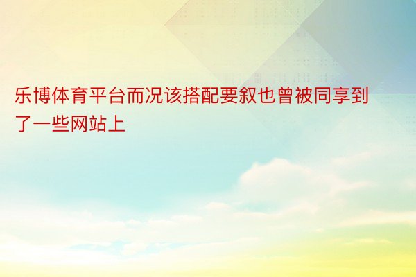 乐博体育平台而况该搭配要叙也曾被同享到了一些网站上