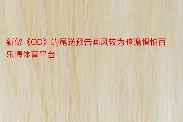 新做《OD》的尾送预告画风较为暗澹惧怕百乐博体育平台