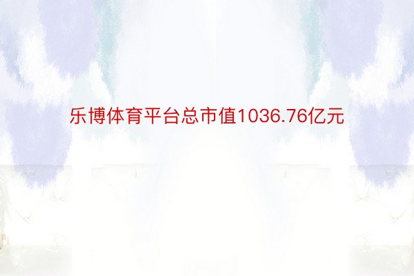 乐博体育平台总市值1036.76亿元