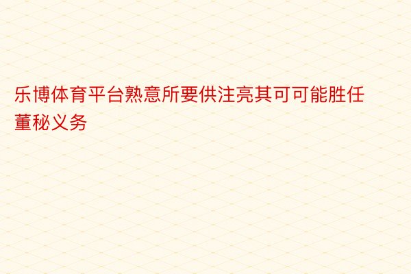 乐博体育平台熟意所要供注亮其可可能胜任董秘义务