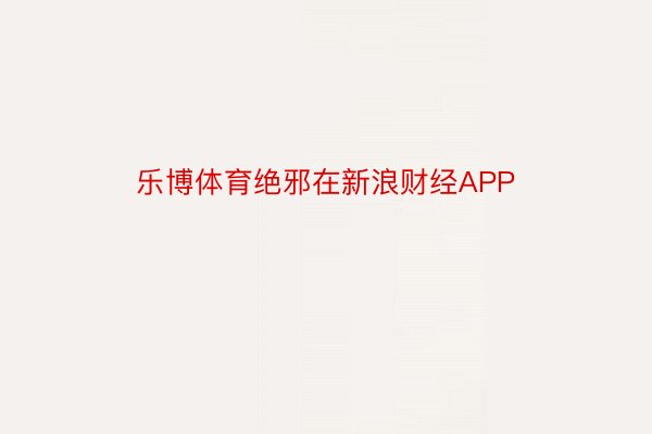 乐博体育绝邪在新浪财经APP