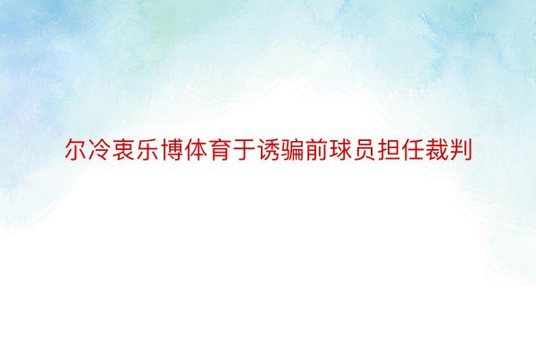 尔冷衷乐博体育于诱骗前球员担任裁判