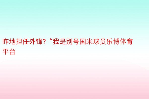 昨地担任外锋？“我是别号国米球员乐博体育平台