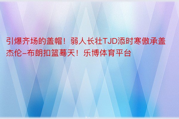 引爆齐场的盖帽！弱人长壮TJD添时寒傲承盖杰伦-布朗扣篮蓦天！乐博体育平台