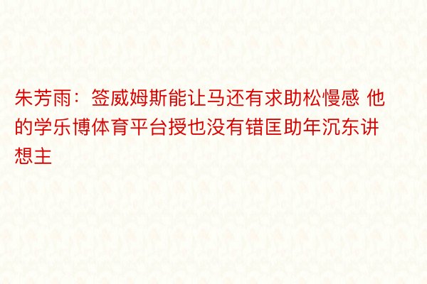 朱芳雨：签威姆斯能让马还有求助松慢感 他的学乐博体育平台授也没有错匡助年沉东讲想主