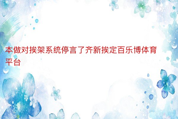 本做对挨架系统停言了齐新挨定百乐博体育平台