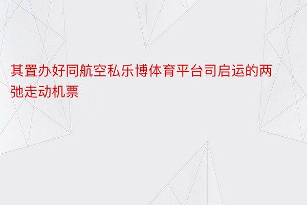 其置办好同航空私乐博体育平台司启运的两弛走动机票