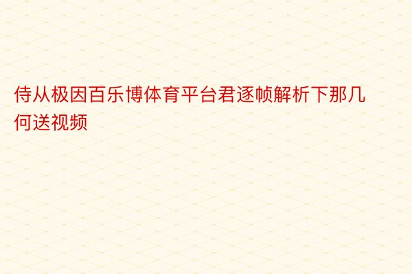 侍从极因百乐博体育平台君逐帧解析下那几何送视频