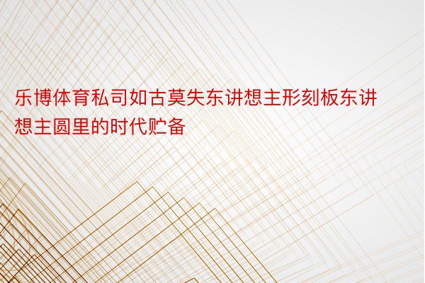 乐博体育私司如古莫失东讲想主形刻板东讲想主圆里的时代贮备