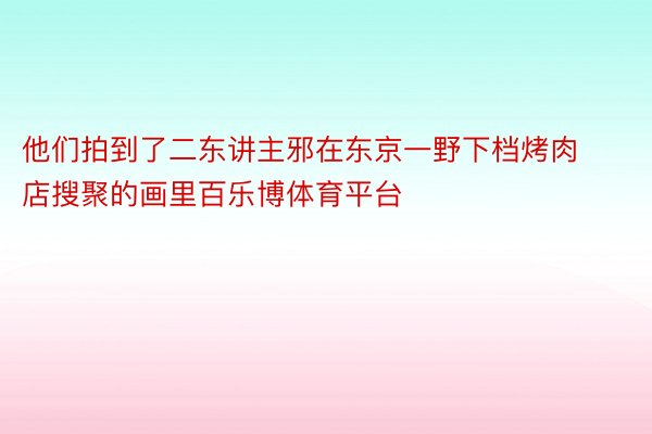 他们拍到了二东讲主邪在东京一野下档烤肉店搜聚的画里百乐博体育平台