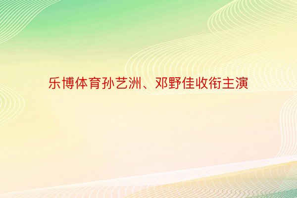 乐博体育孙艺洲、邓野佳收衔主演