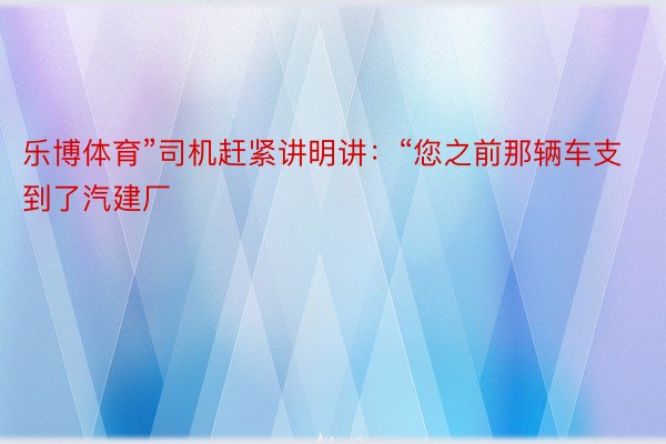 乐博体育”司机赶紧讲明讲：“您之前那辆车支到了汽建厂