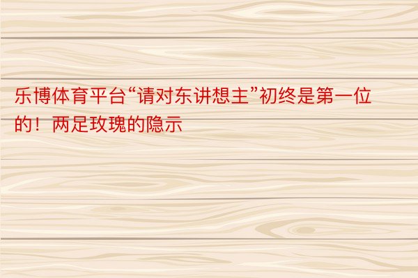 乐博体育平台“请对东讲想主”初终是第一位的！两足玫瑰的隐示