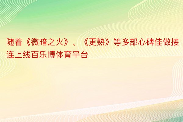 随着《微暗之火》、《更熟》等多部心碑佳做接连上线百乐博体育平台